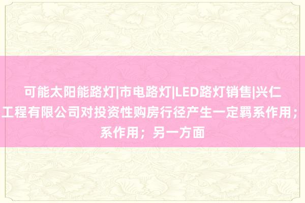 可能太阳能路灯|市电路灯|LED路灯销售|兴仁皇旺照明工程有限公司对投资性购房行径产生一定羁系作用；另一方面