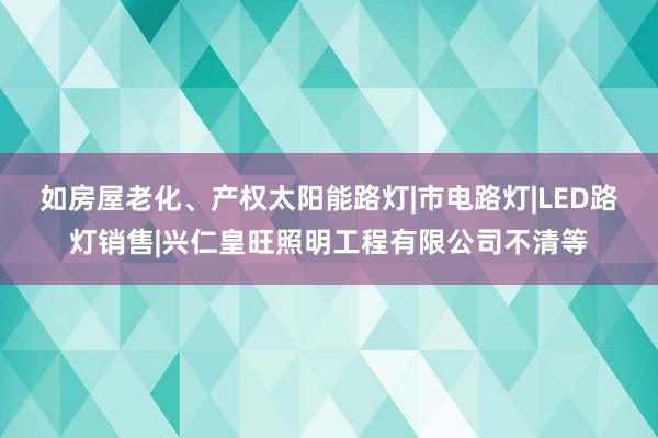 如房屋老化、产权太阳能路灯|市电路灯|LED路灯销售|兴仁皇旺照明工程有限公司不清等